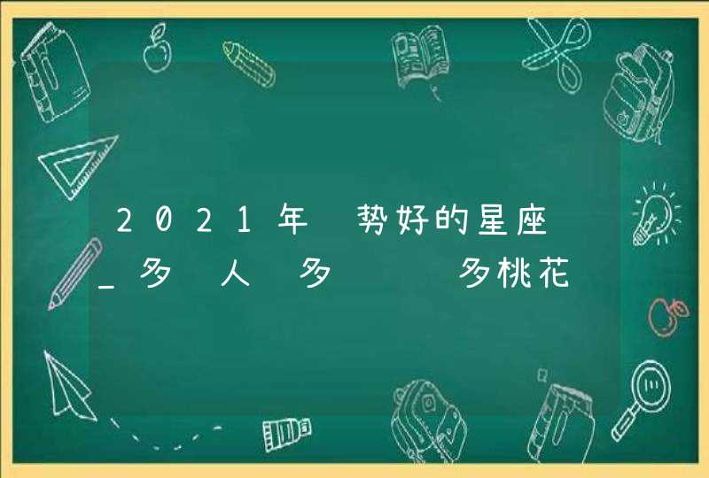 2021年运势好的星座运_多贵人 多财运 多桃花